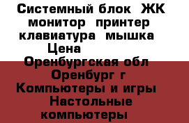 Системный блок, ЖК монитор, принтер, клавиатура, мышка › Цена ­ 10 000 - Оренбургская обл., Оренбург г. Компьютеры и игры » Настольные компьютеры   